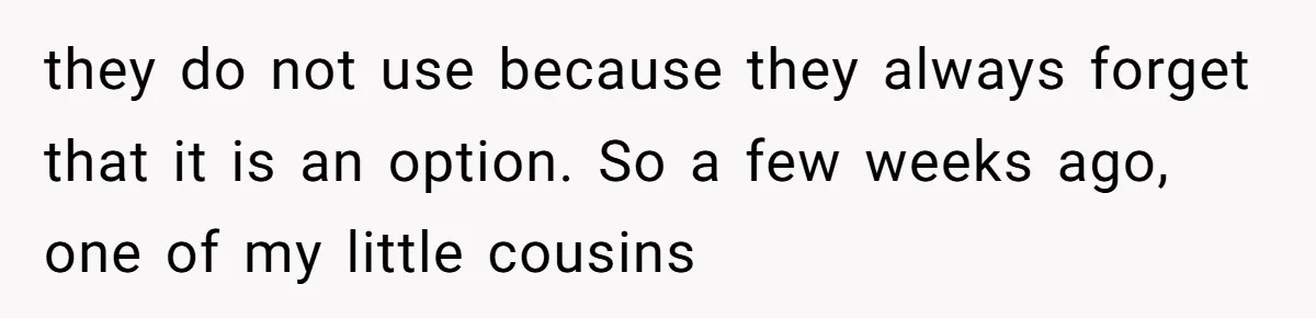 they do not use because they always forget that it is an option. So a few weeks ago, one of my little cousins