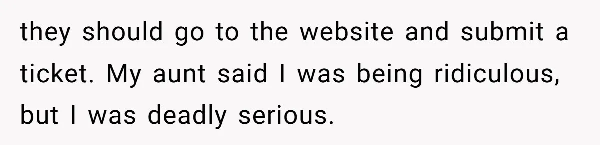 they should go to the website and submit a ticket. My aunt said I was being ridiculous, but I was deadly serious.