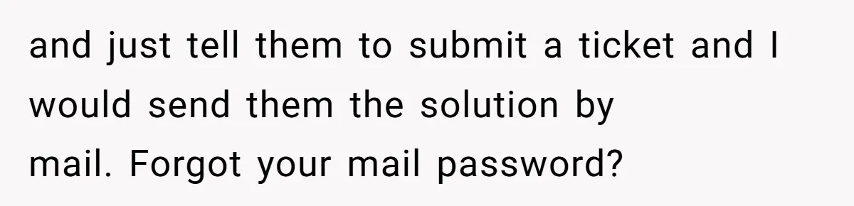 and just tell them to submit a ticket and I would send them the solution by mail. Forgot your mail password?
