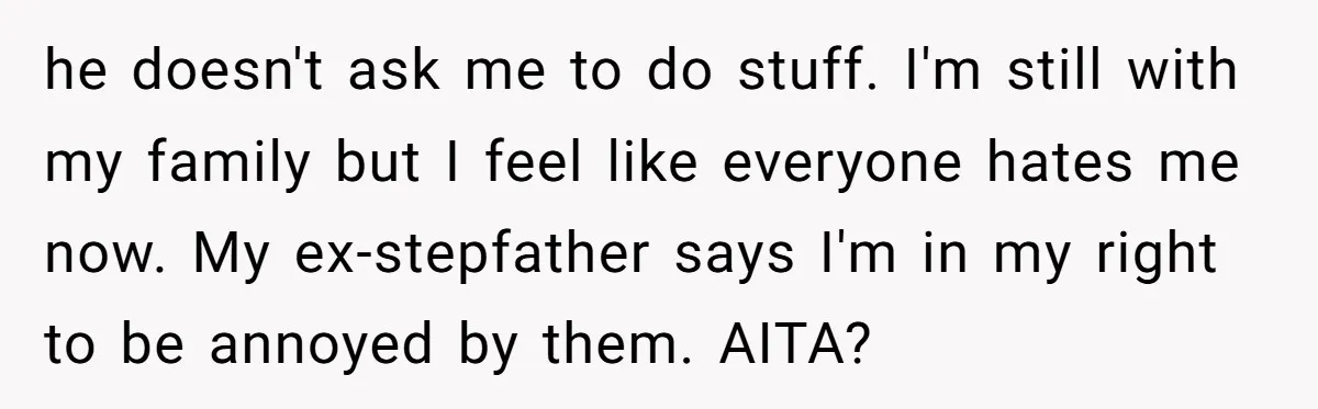 he doesn't ask me to do stuff. I'm still with my family but I feel like everyone hates me now. My ex-stepfather says I'm in my right to be annoyed...
