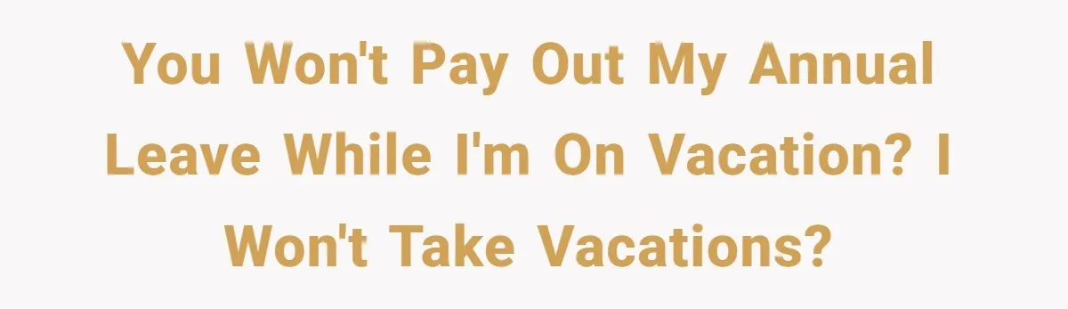 You won't pay out my annual leave while I'm on vacation? I won't take vacations?