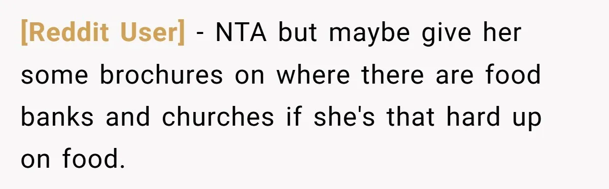 [Reddit User] - NTA but maybe give her some brochures on where there are food banks and churches if she's that hard up on food.