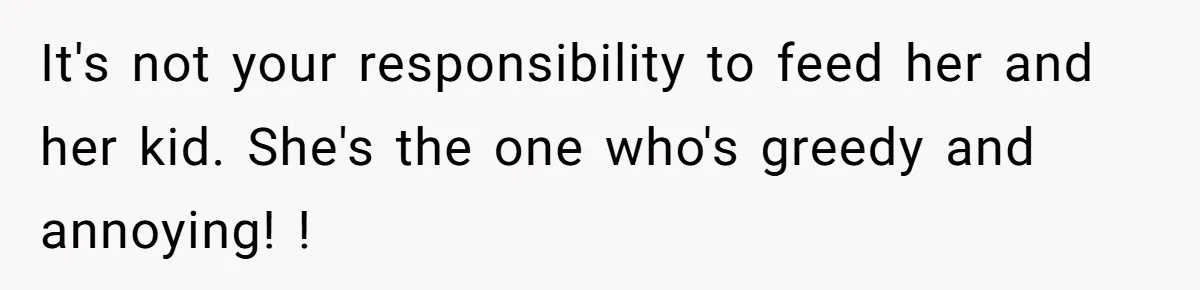 It's not your responsibility to feed her and her kid. She's the one who's greedy and annoying! !