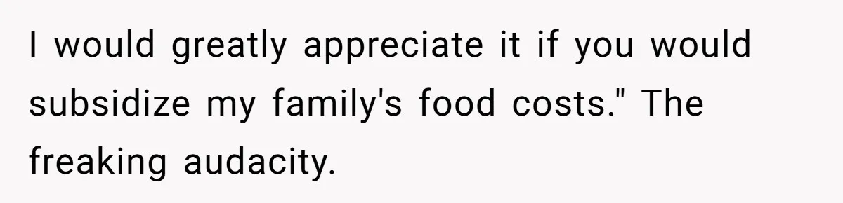 I would greatly appreciate it if you would subsidize my family's food costs." The freaking audacity.