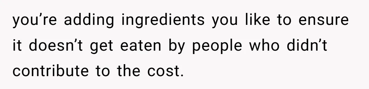 you’re adding ingredients you like to ensure it doesn’t get eaten by people who didn’t contribute to the cost.