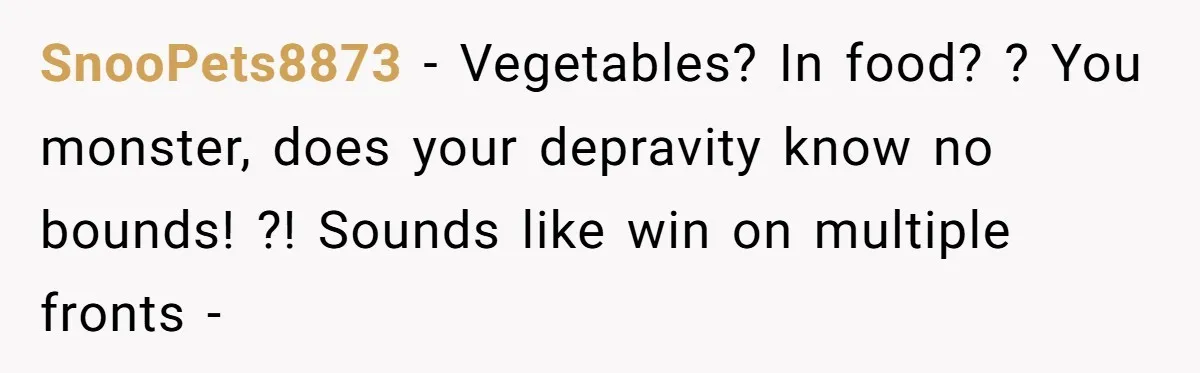 SnooPets8873 - Vegetables? In food? ? You monster, does your depravity know no bounds! ?! Sounds like win on multiple fronts -