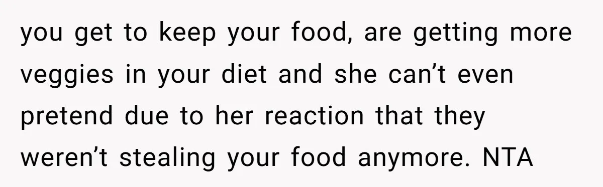 you get to keep your food, are getting more veggies in your diet and she can’t even pretend due to her reaction that they weren’t stealing your food anymore. NTA