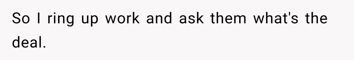 So I ring up work and ask them what's the deal.