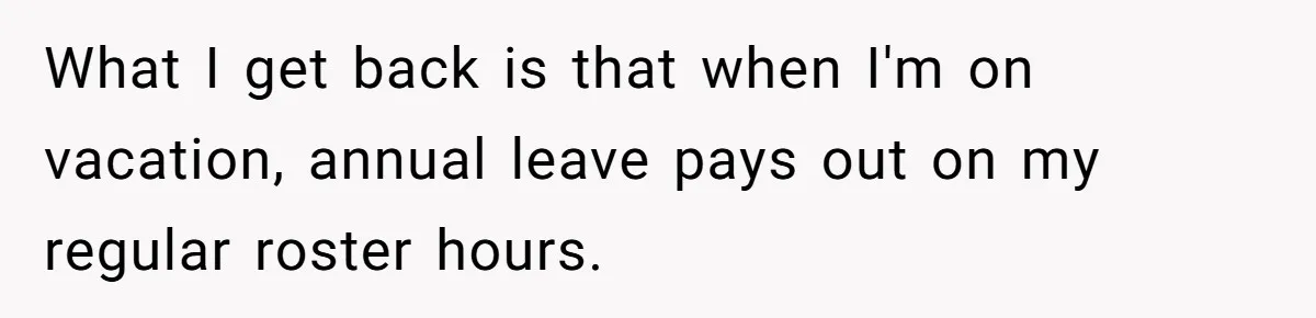 What I get back is that when I'm on vacation, annual leave pays out on my regular roster hours.