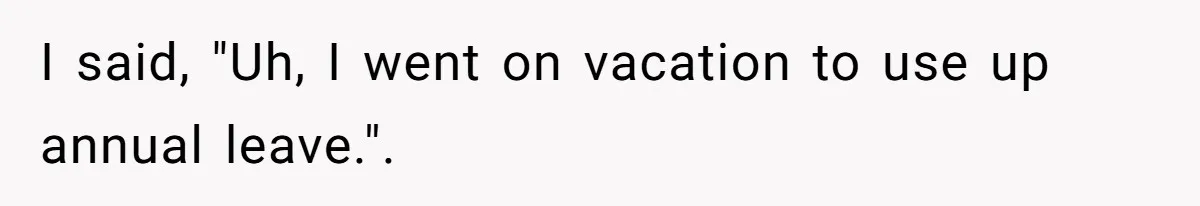I said, "Uh, I went on vacation to use up annual leave.".