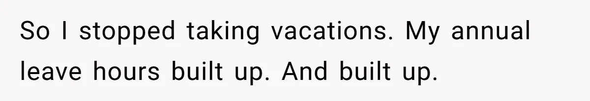 So I stopped taking vacations. My annual leave hours built up. And built up.
