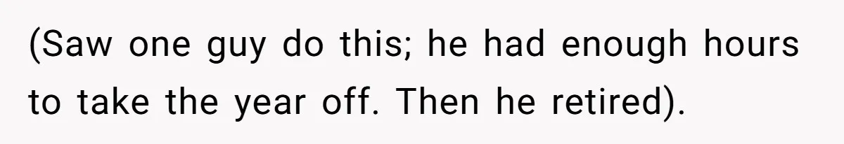 (Saw one guy do this; he had enough hours to take the year off. Then he retired).