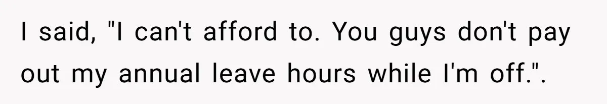 I said, "I can't afford to. You guys don't pay out my annual leave hours while I'm off.".
