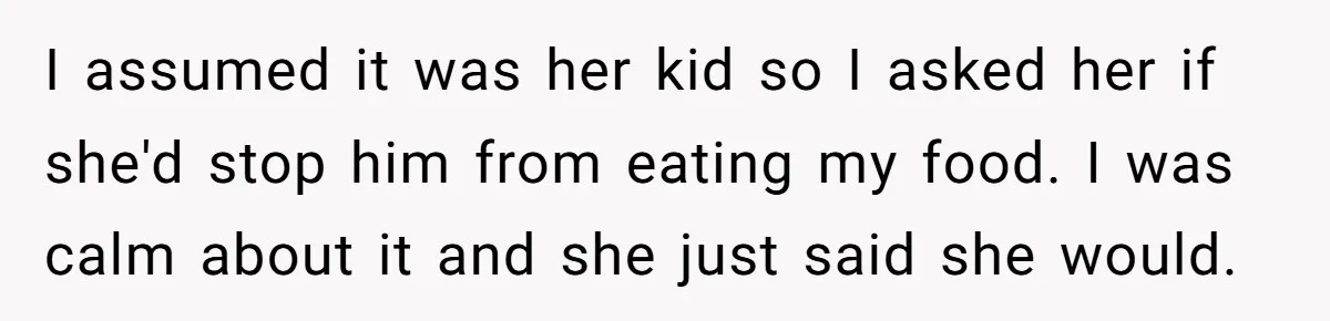 I assumed it was her kid so I asked her if she'd stop him from eating my food. I was calm about it and she just said she would.