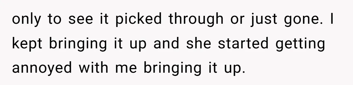 only to see it picked through or just gone. I kept bringing it up and she started getting annoyed with me bringing it up.