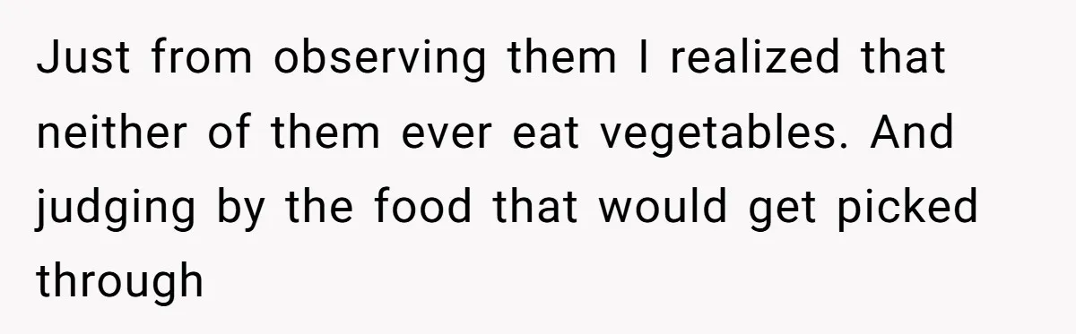 Just from observing them I realized that neither of them ever eat vegetables. And judging by the food that would get picked through