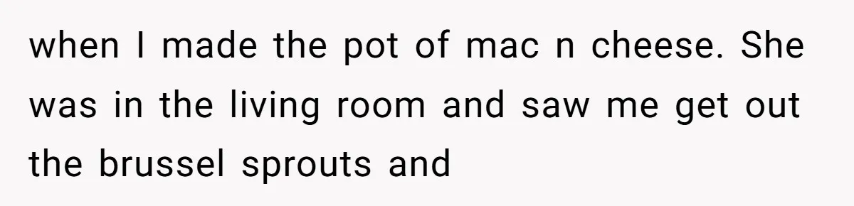 when I made the pot of mac n cheese. She was in the living room and saw me get out the brussel sprouts and