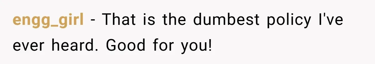 engg_girl − That is the dumbest policy I've ever heard. Good for you!