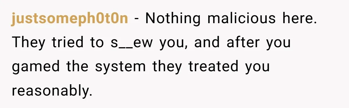 justsomeph0t0n − Nothing malicious here. They tried to s__ew you, and after you gamed the system they treated you reasonably.