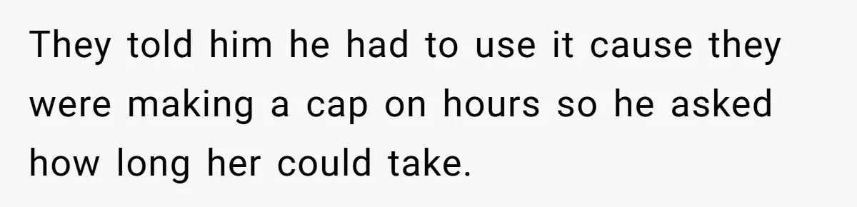They told him he had to use it cause they were making a cap on hours so he asked how long her could take.
