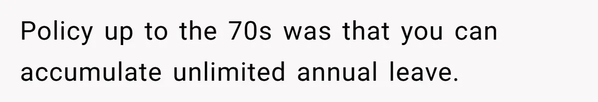 Policy up to the 70s was that you can accumulate unlimited annual leave.