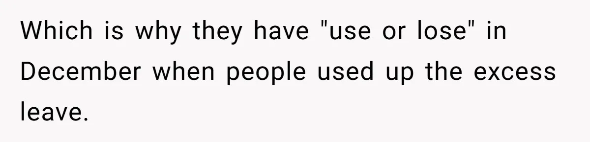 Which is why they have "use or lose" in December when people used up the excess leave.