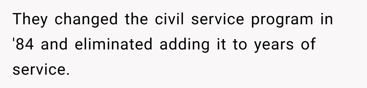 They changed the civil service program in '84 and eliminated adding it to years of service.