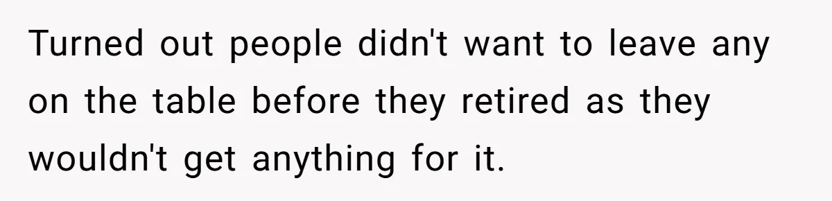 Turned out people didn't want to leave any on the table before they retired as they wouldn't get anything for it.