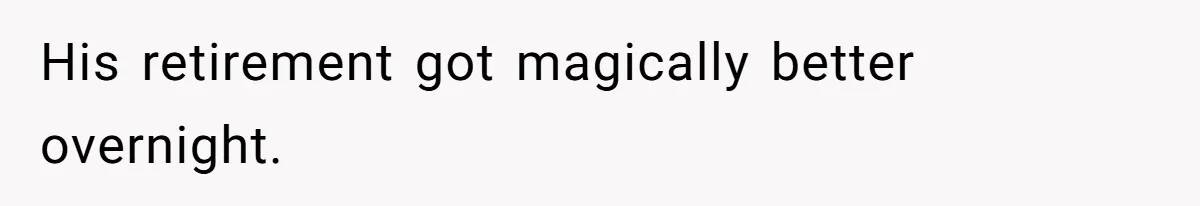 His retirement got magically better overnight.