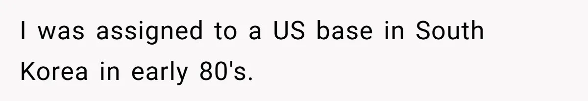 I was assigned to a US base in South Korea in early 80's.