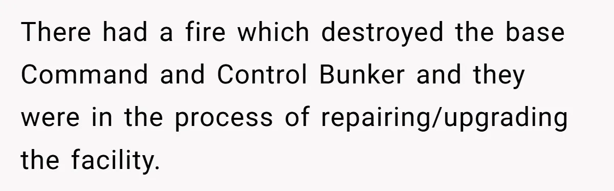There had a fire which destroyed the base Command and Control Bunker and they were in the process of repairing/upgrading the facility.