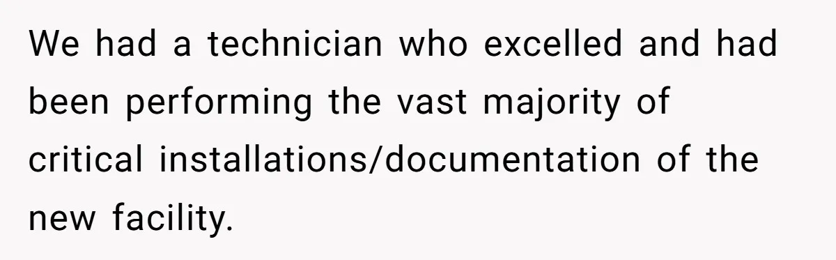 We had a technician who excelled and had been performing the vast majority of critical installations/documentation of the new facility.