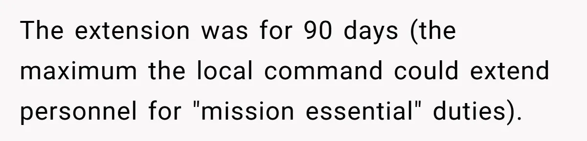 The extension was for 90 days (the maximum the local command could extend personnel for "mission essential" duties).
