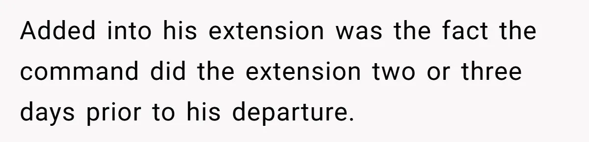 Added into his extension was the fact the command did the extension two or three days prior to his departure.