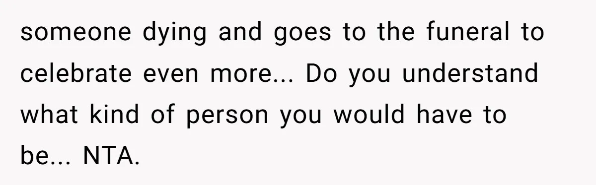 Woman Exposes Half-Sister's Cruel Video, Costs Her An Entire Inheritance someone dying and goes to the funeral to celebrate even more... Do you understand what kind of person you would have to be... NTA.