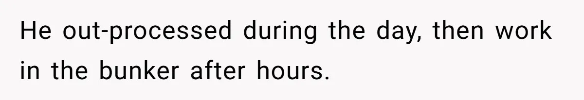 He out-processed during the day, then work in the bunker after hours.