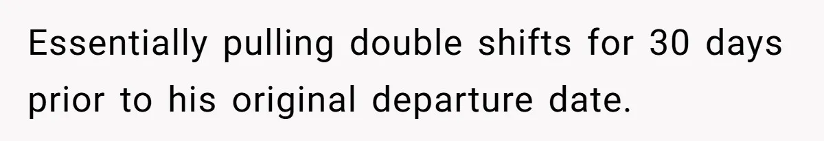 Essentially pulling double shifts for 30 days prior to his original departure date.