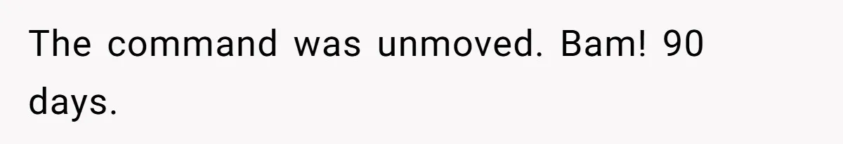 The command was unmoved. Bam! 90 days.