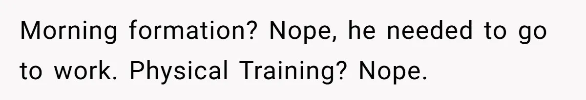 Morning formation? Nope, he needed to go to work. Physical Training? Nope.