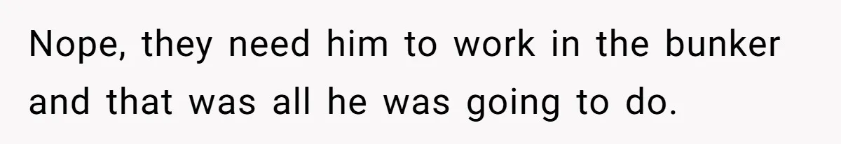 Nope, they need him to work in the bunker and that was all he was going to do.