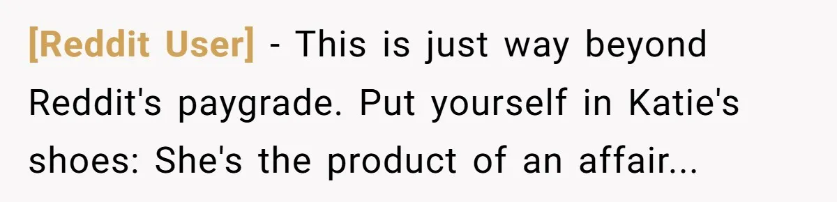 [Reddit User] - This is just way beyond Reddit's paygrade. Put yourself in Katie's shoes: She's the product of an affair...
