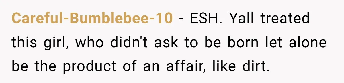 Woman Exposes Half-Sister's Cruel Video, Costs Her An Entire Inheritance Careful-Bumblebee-10 - ESH. Yall treated this girl, who didn't ask to be born let alone be the product of an affair, like dirt.