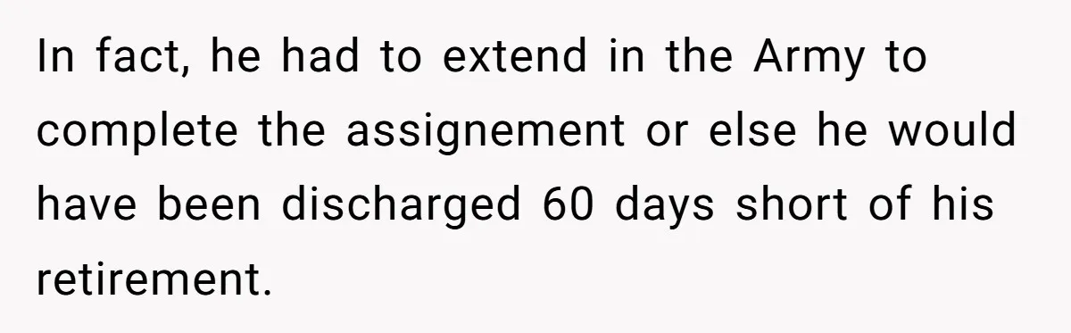 In fact, he had to extend in the Army to complete the assignement or else he would have been discharged 60 days short of his retirement.