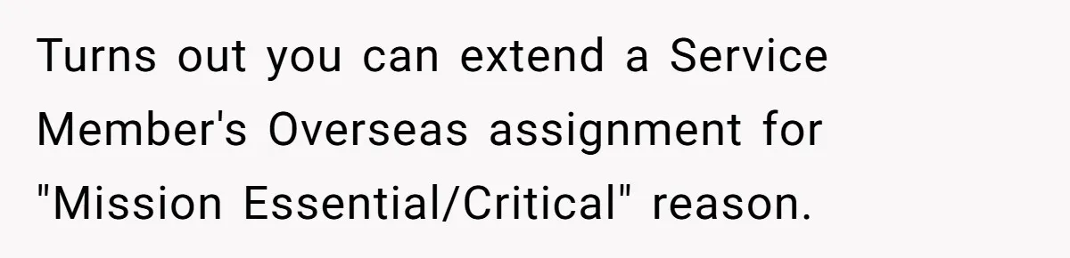 Turns out you can extend a Service Member's Overseas assignment for "Mission Essential/Critical" reason.