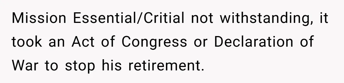 Mission Essential/Critial not withstanding, it took an Act of Congress or Declaration of War to stop his retirement.