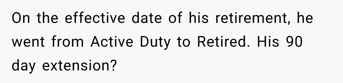 On the effective date of his retirement, he went from Active Duty to Retired. His 90 day extension?