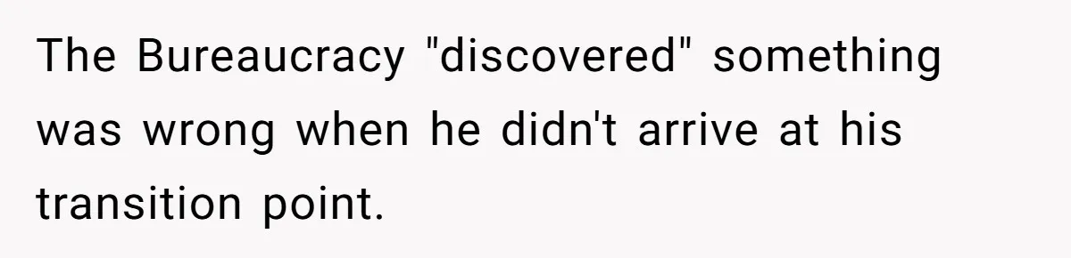 The Bureaucracy "discovered" something was wrong when he didn't arrive at his transition point.