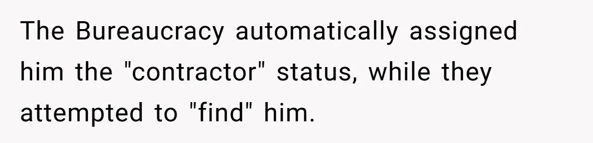 The Bureaucracy automatically assigned him the "contractor" status, while they attempted to "find" him.
