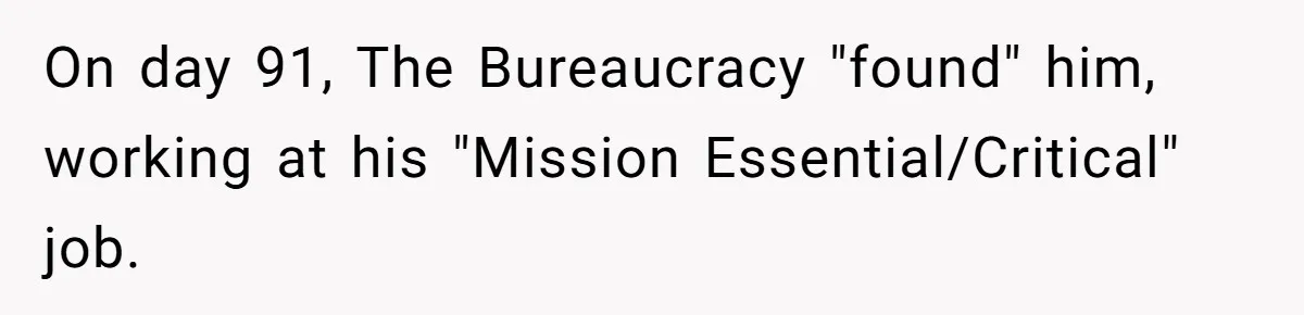 On day 91, The Bureaucracy "found" him, working at his "Mission Essential/Critical" job.