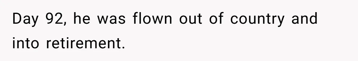 Day 92, he was flown out of country and into retirement.